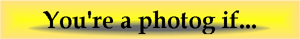 You're a photog if...